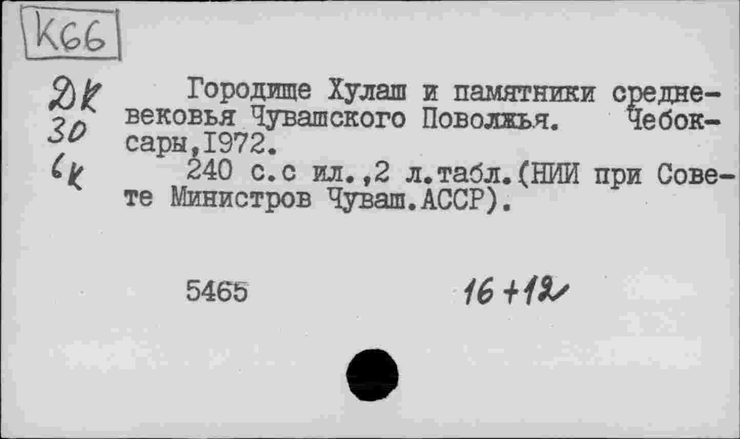 ﻿Городище Хулаш и памятники средневековья Чувашского Поволжья. Чебоксары, 1972.
240 с. с ил. ,2 л. табл. (НИИ при Совв' те Министров Чуваш.АССР).
5465
